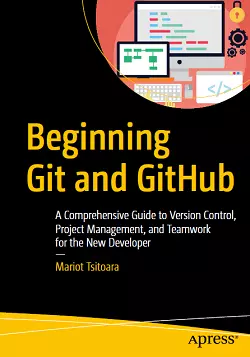 Beginning Git and GitHub: A Comprehensive Guide to Version Control, Project Management, and Teamwork for the New Developer