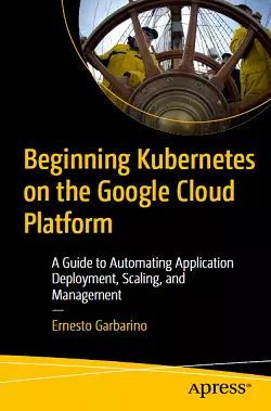 Beginning Kubernetes on the Google Cloud Platform: A Guide to Automating Application Deployment, Scaling, and Management