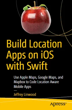 Build Location Apps on iOS with Swift: Use Apple Maps, Google Maps, and Mapbox to Code Location Aware Mobile Apps
