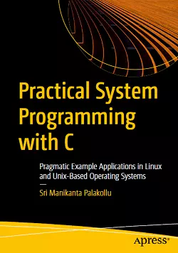 Practical System Programming with C: Pragmatic Example Applications in Linux and Unix-Based Operating Systems