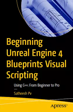 Beginning Unreal Engine 4 Blueprints Visual Scripting: Using C++: From Beginner to Pro