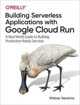 Building Serverless Applications with Google Cloud Run: A Real-World Guide to Building Production-Ready Services