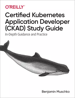 Certified Kubernetes Application Developer (CKAD) Study Guide: In-Depth Guidance and Practice