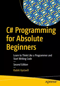 C# Programming for Absolute Beginners: Learn to Think Like a Programmer and Start Writing Code, 2nd Edition