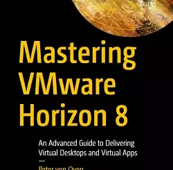 Mastering VMware Horizon 8: An Advanced Guide to Delivering Virtual Desktops and Virtual Apps