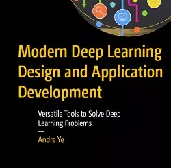 Modern Deep Learning Design and Application Development: Versatile Tools to Solve Deep Learning Problems