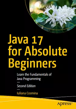 Java 17 for Absolute Beginners: Learn the Fundamentals of Java Programming, 2nd Edition