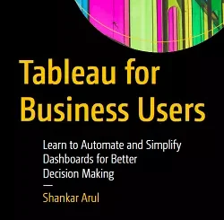 Tableau for Business Users: Learn to Automate and Simplify Dashboards for Better Decision Making