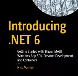 Introducing .NET 6: Getting Started with Blazor, MAUI, Windows App SDK, Desktop Development, and Containers