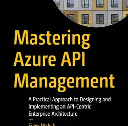 Mastering Azure API Management: A Practical Approach to Designing and Implementing an API-Centric Enterprise Architecture