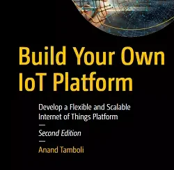 Build Your Own IoT Platform: Develop a Flexible and Scalable Internet of Things Platform, 2nd Edition