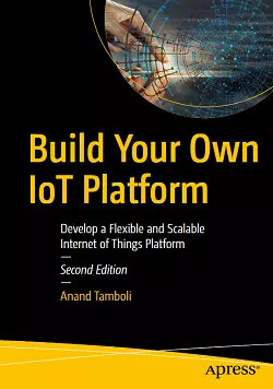 Build Your Own IoT Platform: Develop a Flexible and Scalable Internet of Things Platform, 2nd Edition