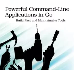 Powerful Command-Line Applications in Go: Build Fast and Maintainable Tools