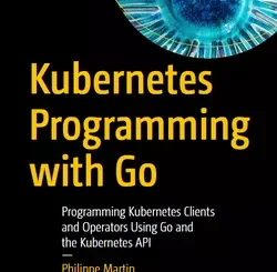 Kubernetes Programming with Go: Programming Kubernetes Clients and Operators Using Go and the Kubernetes API