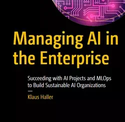 Managing AI in the Enterprise: Succeeding with AI Projects and MLOps to Build Sustainable AI Organizations