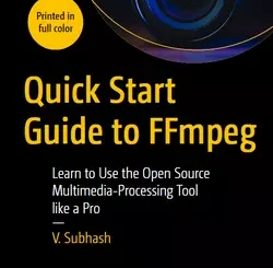 Quick Start Guide to FFmpeg: Learn to Use the Open Source Multimedia-Processing Tool like a Pro
