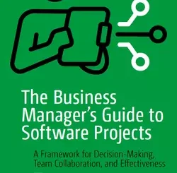 The Business Manager’s Guide to Software Projects: A Framework for Decision-Making, Team Collaboration, and Effectiveness