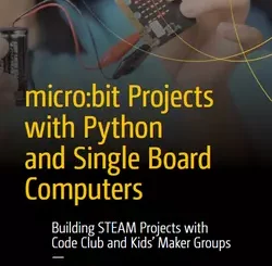 micro:bit Projects with Python and Single Board Computers: Building STEAM Projects with Code Club and Kids’ Maker Groups