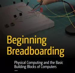 Beginning Breadboarding: Physical Computing and the Basic Building Blocks of Computers