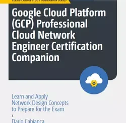 Google Cloud Platform (GCP) Professional Cloud Network Engineer Certification Companion: Learn and Apply Network Design Concepts to Prepare for the Exam
