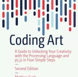 Coding Art: A Guide to Unlocking Your Creativity with the Processing Language and p5.js in Four Simple Steps, 2nd Edition