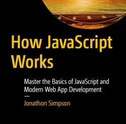 How JavaScript Works: Master the Basics of JavaScript and Modern Web App Development