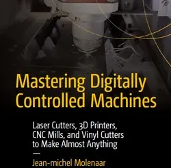 Mastering Digitally Controlled Machines: Laser Cutters, 3D Printers, CNC Mills, and Vinyl Cutters to Make Almost Anything