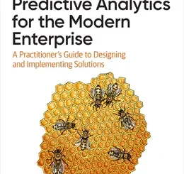 Predictive Analytics for the Modern Enterprise: A Practitioner’s Guide to Designing and Implementing Solutions