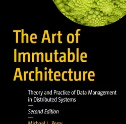 The Art of Immutable Architecture: Theory and Practice of Data Management in Distributed Systems, 2nd Edition