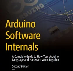 Arduino Software Internals: A Complete Guide to How Your Arduino Language and Hardware Work Together, 2nd Edition