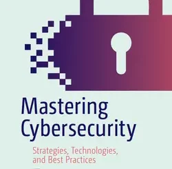 Mastering Cybersecurity: Strategies, Technologies, and Best Practices