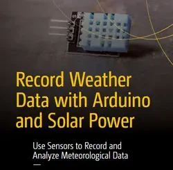 Record Weather Data with Arduino and Solar Power: Use Sensors to Record and Analyze Meteorological Data