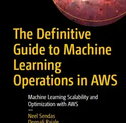The Definitive Guide to Machine Learning Operations in AWS: Machine Learning Scalability and Optimization with AWS