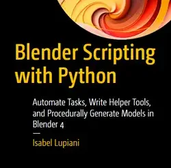 Blender Scripting with Python: Automate Tasks, Write Helper Tools, and Procedurally Generate Models in Blender 4