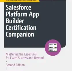 Salesforce Platform App Builder Certification Companion: Mastering the Essentials for Exam Success and Beyond, 2nd Edition