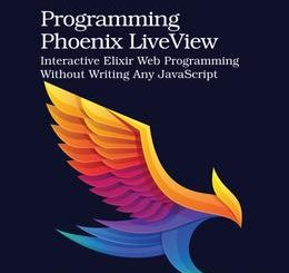 Programming Phoenix LiveView: Interactive Elixir Web Programming Without Writing Any JavaScript
