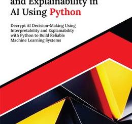 Interpretability and Explainability in AI Using Python: Decrypt AI Decision-Making Using Interpretability and Explainability with Python to Build Reliable Machine Learning Systems