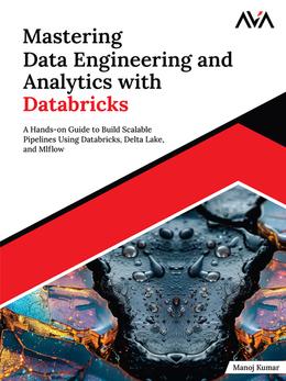 Mastering Data Engineering and Analytics with Databricks: A Hands-on Guide to Build Scalable Pipelines Using Databricks, Delta Lake, and MLflow