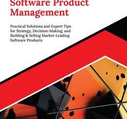 Mastering Software Product Management: Practical Solutions and Expert Tips for Strategy, Decision-Making, and Building & Selling Market-Leading Software Products