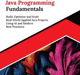 Kickstart Java Programming Fundamentals: Build, Optimize and Scale Real-World Applied Java Projects Using AI and Modern Best Practices