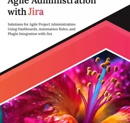 Ultimate Agile Administration with Jira: Solutions for Agile Project Administration Using Dashboards, Automation Rules, and Plugin Integration with Jira