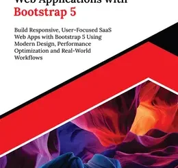 Building Modern SaaS Web Applications with Bootstrap 5: Build Responsive, User-Focused SaaS Web Apps with Bootstrap 5 Using Modern Design, Performance Optimization and Real-World Workflows