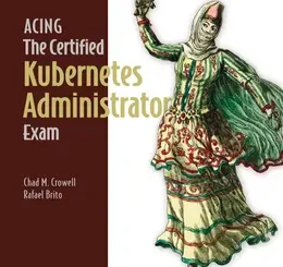 Acing the Certified Kubernetes Administrator Exam, Second Edition
