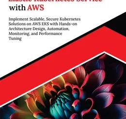 Ultimate Elastic Kubernetes Service with AWS: Implement Scalable, Secure Kubernetes Solutions on AWS EKS with Hands-on Architecture Design, Automation, Monitoring, and Performance Tuning