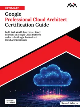 Ultimate Google Professional Cloud Architect Certification Guide: Build Real-World, Enterprise-Ready Solutions on Google Cloud Platform and Ace the Google Professional Cloud Architect Exam