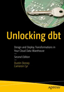 Unlocking dbt: Design and Deploy Transformations in Your Cloud Data Warehouse, 2nd Edition
