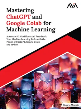 Mastering ChatGPT and Google Colab for Machine Learning: Automate AI Workflows and Fast-Track Your Machine Learning Tasks with the Power of ChatGPT, Google Colab, and Python