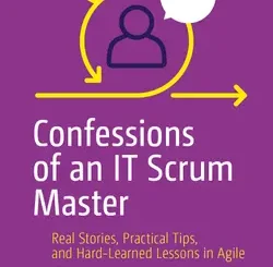Confessions of an IT Scrum Master: Real Stories, Practical Tips, and Hard-Learned Lessons in Agile