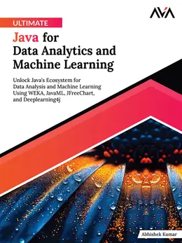 Ultimate Java for Data Analytics and Machine Learning: Unlock Java's Ecosystem for Data Analysis and Machine Learning Using WEKA, JavaML, JFreeChart, and Deeplearning4j