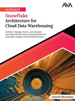Ultimate Snowflake Architecture for Cloud Data Warehousing: Architect, Manage, Secure, and Optimize Your Data Infrastructure Using Snowflake for Actionable Insights and Informed Decisions